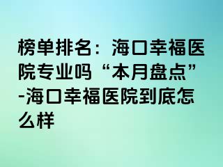 榜单排名：海口幸福医院专业吗“本月盘点”-海口幸福医院到底怎么样