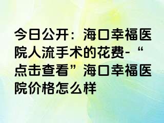 今日公开：海口幸福医院人流手术的花费-“点击查看”海口幸福医院价格怎么样