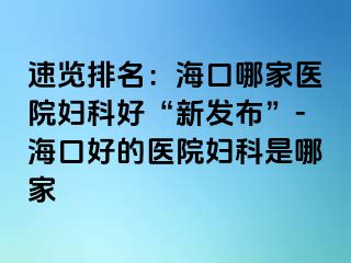 速览排名：海口哪家医院妇科好“新发布”-海口好的医院妇科是哪家