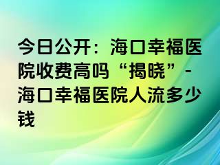 今日公开：海口幸福医院收费高吗“揭晓”-海口幸福医院人流多少钱