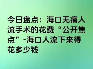 今日盘点：海口无痛人流手术的花费“公开焦点”-海口人流下来得花多少钱