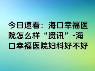 今日速看：海口幸福医院怎么样“资讯”-海口幸福医院妇科好不好