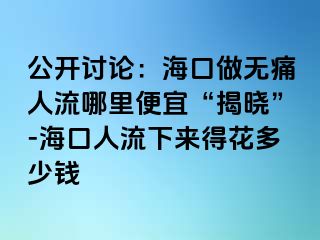 公开讨论：海口做无痛人流哪里便宜“揭晓”-海口人流下来得花多少钱