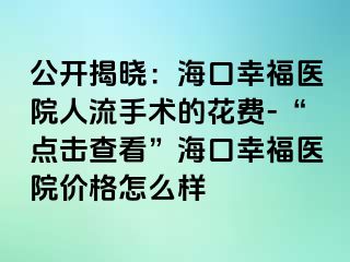 公开揭晓：海口幸福医院人流手术的花费-“点击查看”海口幸福医院价格怎么样