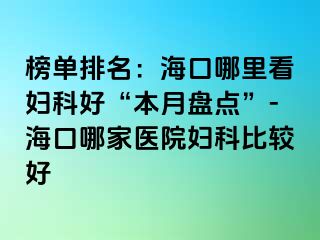 榜单排名：海口哪里看妇科好“本月盘点”-海口哪家医院妇科比较好