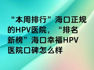 “本周排行”海口正规的HPV医院，“排名新榜”海口幸福HPV医院口碑怎么样