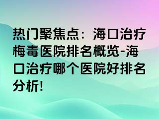 热门聚焦点：海口治疗梅毒医院排名概览-海口治疗哪个医院好排名分析!