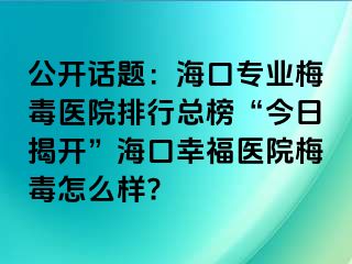 公开话题：海口专业梅毒医院排行总榜“今日揭开”海口幸福医院梅毒怎么样?