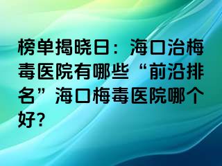 榜单揭晓日：海口治梅毒医院有哪些“前沿排名”海口梅毒医院哪个好?