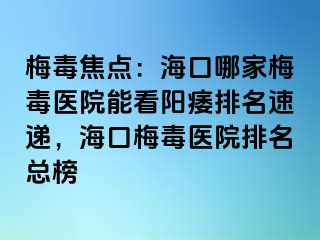 梅毒焦点：海口哪家梅毒医院能看阳痿排名速递，海口梅毒医院排名总榜