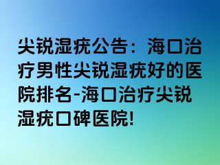 尖锐湿疣公告：海口治疗男性尖锐湿疣好的医院排名-海口治疗尖锐湿疣口碑医院!