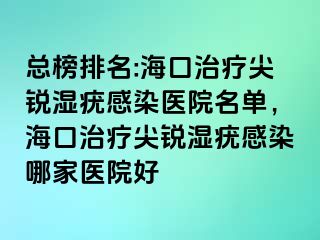 总榜排名:海口治疗尖锐湿疣感染医院名单，海口治疗尖锐湿疣感染哪家医院好