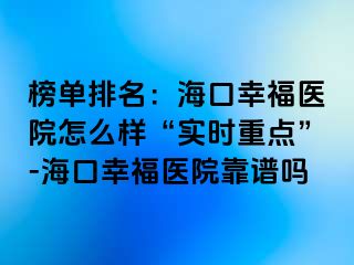 榜单排名：海口幸福医院怎么样“实时重点”-海口幸福医院靠谱吗