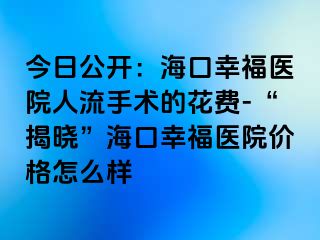 今日公开：海口幸福医院人流手术的花费-“揭晓”海口幸福医院价格怎么样