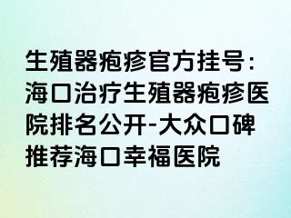 生殖器疱疹官方挂号：海口治疗生殖器疱疹医院排名公开-大众口碑推荐海口幸福医院