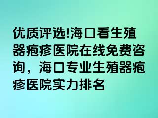 优质评选!海口看生殖器疱疹医院在线免费咨询，海口专业生殖器疱疹医院实力排名