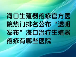 海口生殖器疱疹官方医院热门排名公布“透明发布”海口治疗生殖器疱疹有哪些医院