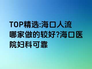 TOP精选:海口人流哪家做的较好?海口医院妇科可靠