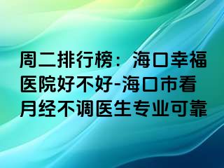 周二排行榜：海口幸福医院好不好-海口市看月经不调医生专业可靠