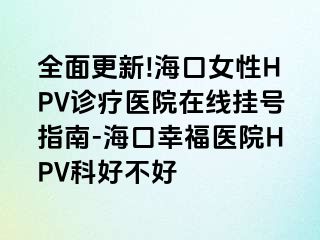 全面更新!海口女性HPV诊疗医院在线挂号指南-海口幸福医院HPV科好不好