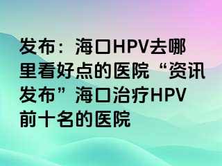 发布：海口HPV去哪里看好点的医院“资讯发布”海口治疗HPV前十名的医院