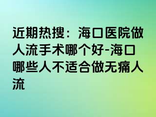 近期热搜：海口医院做人流手术哪个好-海口哪些人不适合做无痛人流