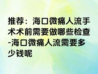 推荐：海口微痛人流手术术前需要做哪些检查-海口微痛人流需要多少钱呢