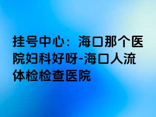 挂号中心：海口那个医院妇科好呀-海口人流体检检查医院