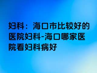 妇科：海口市比较好的医院妇科-海口哪家医院看妇科病好