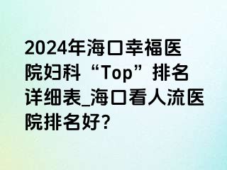 2024年海口幸福医院妇科“Top”排名详细表_海口看人流医院排名好？