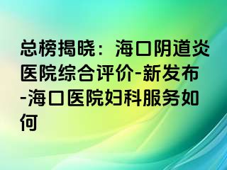 总榜揭晓：海口阴道炎医院综合评价-新发布-海口医院妇科服务如何