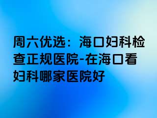 周六优选：海口妇科检查正规医院-在海口看妇科哪家医院好