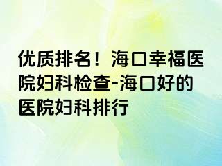 优质排名！海口幸福医院妇科检查-海口好的医院妇科排行