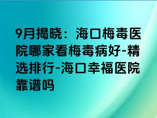 9月揭晓：海口梅毒医院哪家看梅毒病好-精选排行-海口幸福医院靠谱吗