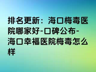 排名更新：海口梅毒医院哪家好-口碑公布-海口幸福医院梅毒怎么样