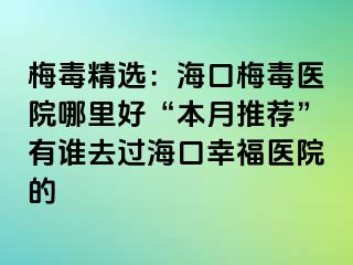 梅毒精选：海口梅毒医院哪里好“本月推荐”有谁去过海口幸福医院的