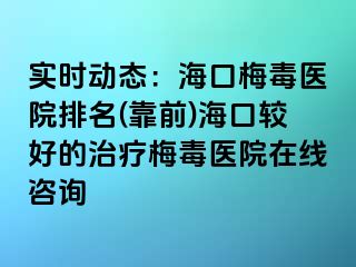 实时动态：海口梅毒医院排名(靠前)海口较好的治疗梅毒医院在线咨询