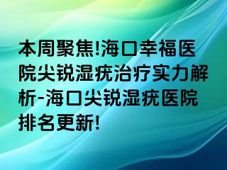 本周聚焦!海口幸福医院尖锐湿疣治疗实力解析-海口尖锐湿疣医院排名更新!