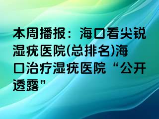 本周播报：海口看尖锐湿疣医院(总排名)海口治疗湿疣医院“公开透露”