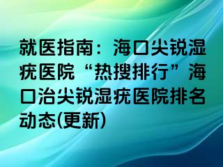 就医指南：海口尖锐湿疣医院“热搜排行”海口治尖锐湿疣医院排名动态(更新)