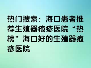 热门搜索：海口患者推荐生殖器疱疹医院“热榜”海口好的生殖器疱疹医院