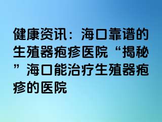 健康资讯：海口靠谱的生殖器疱疹医院“揭秘”海口能治疗生殖器疱疹的医院