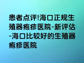 患者点评!海口正规生殖器疱疹医院-新评估-海口比较好的生殖器疱疹医院