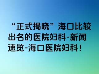 “正式揭晓”海口比较出名的医院妇科-新闻速览-海口医院妇科！