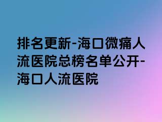 排名更新-海口微痛人流医院总榜名单公开-海口人流医院