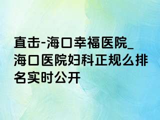 直击-海口幸福医院_海口医院妇科正规么排名实时公开