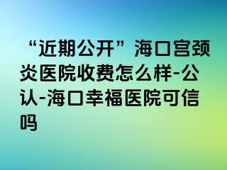 “近期公开”海口宫颈炎医院收费怎么样-公认-海口幸福医院可信吗