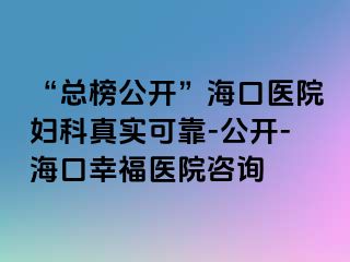 “总榜公开”海口医院妇科真实可靠-公开-海口幸福医院咨询