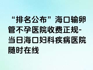 “排名公布”海口输卵管不孕医院收费正规-当日海口妇科疾病医院随时在线