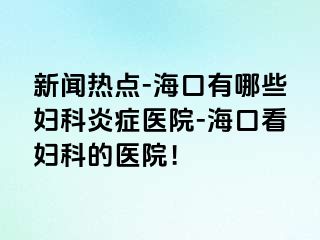 新闻热点-海口有哪些妇科炎症医院-海口看妇科的医院！